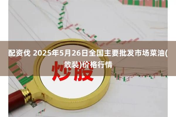 配资伐 2025年5月26日全国主要批发市场菜油(散装)价格行情
