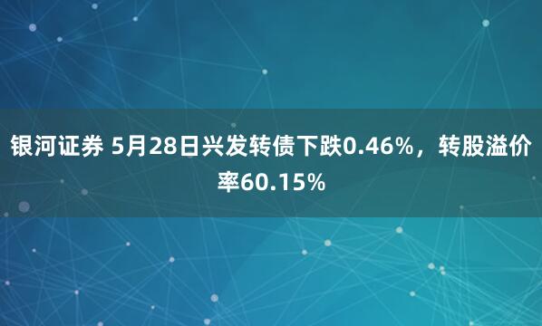 银河证券 5月28日兴发转债下跌0.46%，转股溢价率60.15%