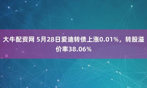 大牛配资网 5月28日爱迪转债上涨0.01%，转股溢价率38.06%