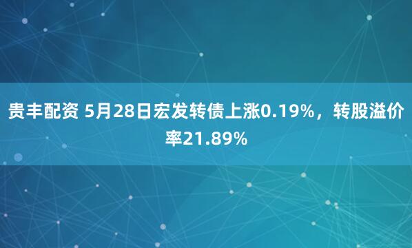 贵丰配资 5月28日宏发转债上涨0.19%，转股溢价率21.89%