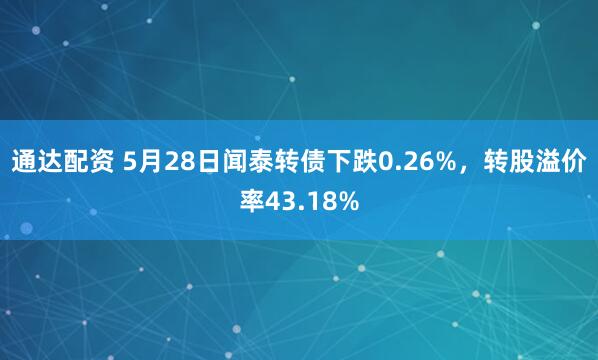 通达配资 5月28日闻泰转债下跌0.26%，转股溢价率43.18%