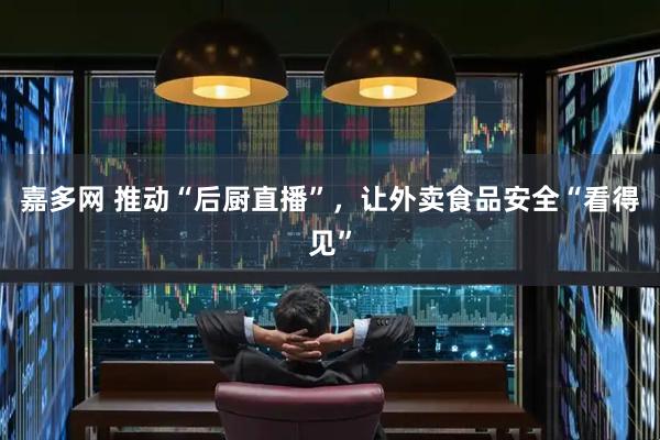 嘉多网 推动“后厨直播”，让外卖食品安全“看得见”