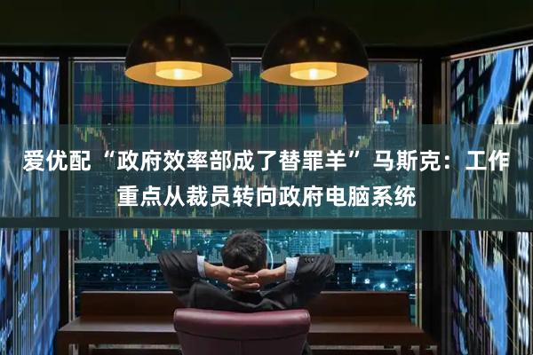 爱优配 “政府效率部成了替罪羊” 马斯克：工作重点从裁员转向政府电脑系统