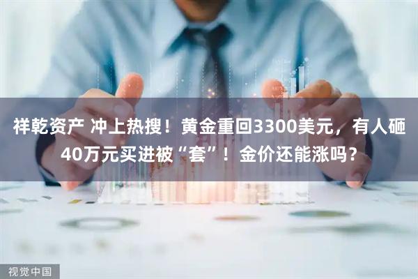 祥乾资产 冲上热搜！黄金重回3300美元，有人砸40万元买进被“套”！金价还能涨吗？