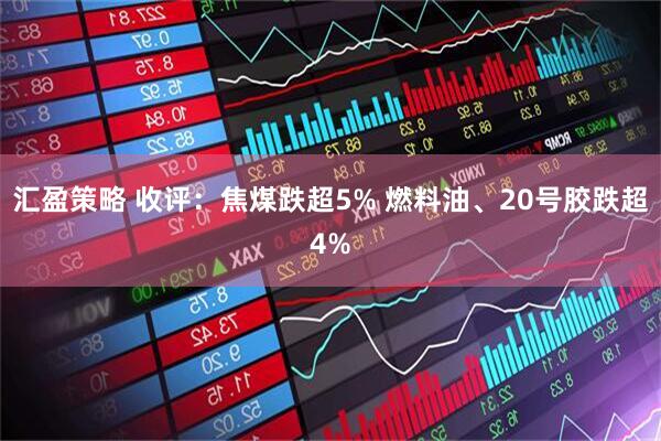 汇盈策略 收评：焦煤跌超5% 燃料油、20号胶跌超4%