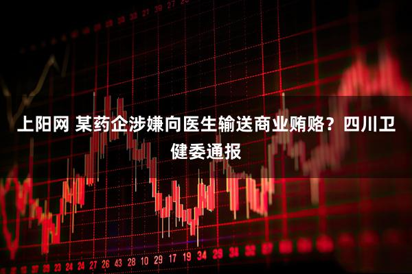 上阳网 某药企涉嫌向医生输送商业贿赂？四川卫健委通报
