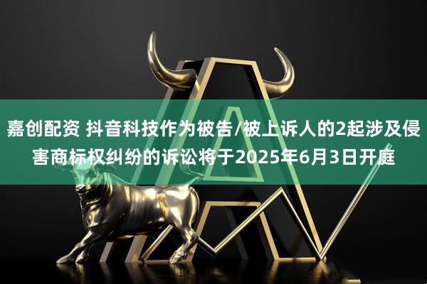 嘉创配资 抖音科技作为被告/被上诉人的2起涉及侵害商标权纠纷的诉讼将于2025年6月3日开庭