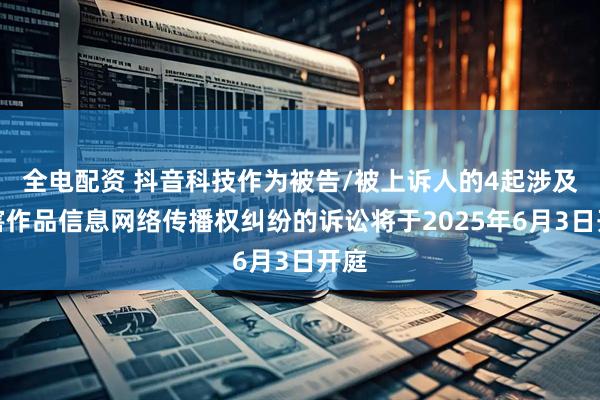 全电配资 抖音科技作为被告/被上诉人的4起涉及侵害作品信息网络传播权纠纷的诉讼将于2025年6月3日开庭