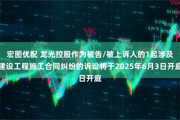 宏图优配 龙光控股作为被告/被上诉人的1起涉及建设工程施工合同纠纷的诉讼将于2025年6月3日开庭