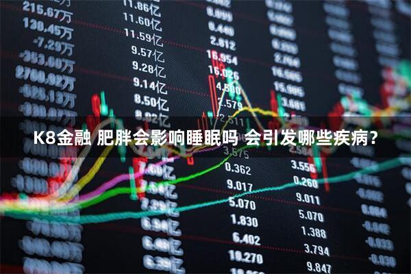 K8金融 肥胖会影响睡眠吗 会引发哪些疾病？