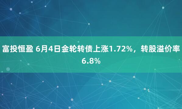 富投恒盈 6月4日金轮转债上涨1.72%，转股溢价率6.8%
