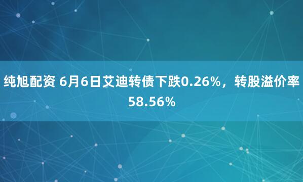 纯旭配资 6月6日艾迪转债下跌0.26%，转股溢价率58.56%
