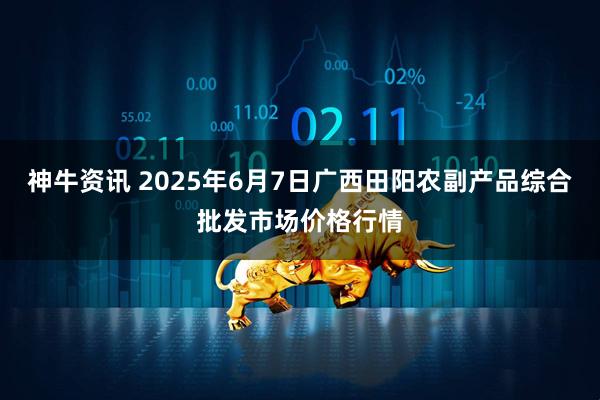 神牛资讯 2025年6月7日广西田阳农副产品综合批发市场价格行情
