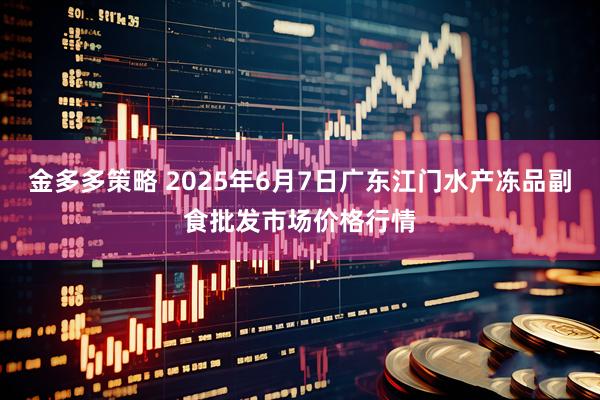 金多多策略 2025年6月7日广东江门水产冻品副食批发市场价格行情