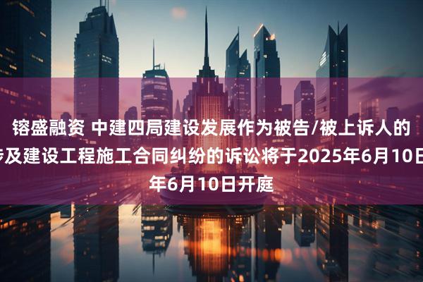 镕盛融资 中建四局建设发展作为被告/被上诉人的1起涉及建设工程施工合同纠纷的诉讼将于2025年6月10日开庭