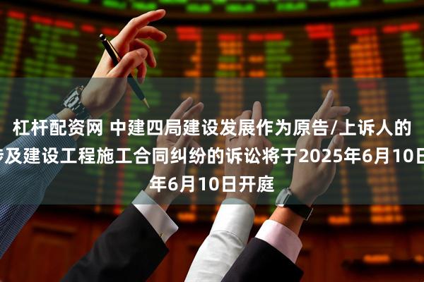 杠杆配资网 中建四局建设发展作为原告/上诉人的1起涉及建设工程施工合同纠纷的诉讼将于2025年6月10日开庭