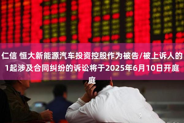 仁信 恒大新能源汽车投资控股作为被告/被上诉人的1起涉及合同纠纷的诉讼将于2025年6月10日开庭