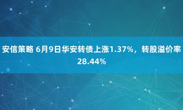 安信策略 6月9日华安转债上涨1.37%，转股溢价率28.44%