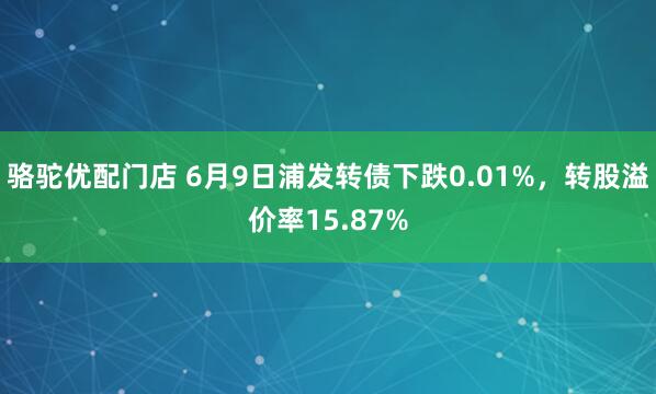 骆驼优配门店 6月9日浦发转债下跌0.01%，转股溢价率15.87%