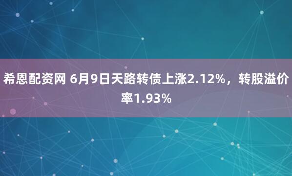 希恩配资网 6月9日天路转债上涨2.12%，转股溢价率1.93%