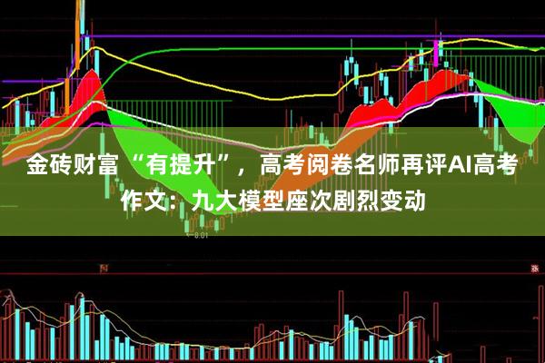 金砖财富 “有提升”，高考阅卷名师再评AI高考作文：九大模型座次剧烈变动
