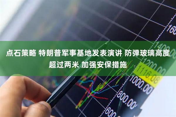 点石策略 特朗普军事基地发表演讲 防弹玻璃高度超过两米 加强安保措施