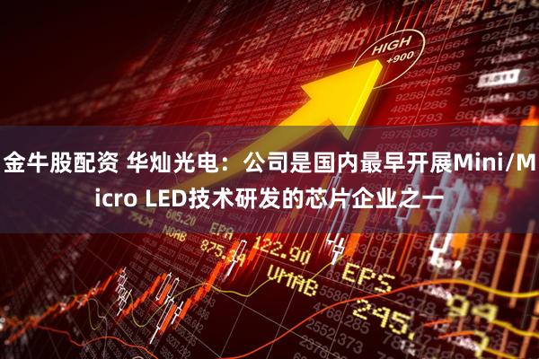 金牛股配资 华灿光电：公司是国内最早开展Mini/Micro LED技术研发的芯片企业之一