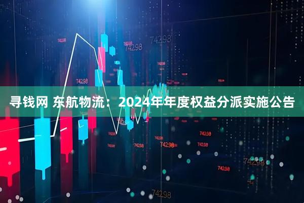 寻钱网 东航物流：2024年年度权益分派实施公告