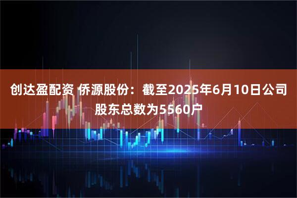 创达盈配资 侨源股份：截至2025年6月10日公司股东总数为5560户