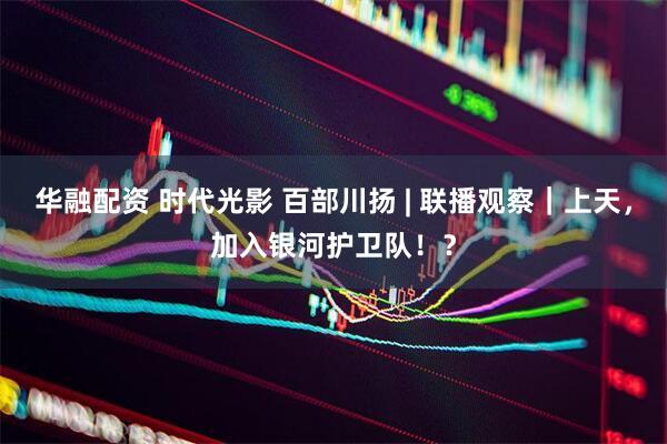 华融配资 时代光影 百部川扬 | 联播观察｜上天，加入银河护卫队！？