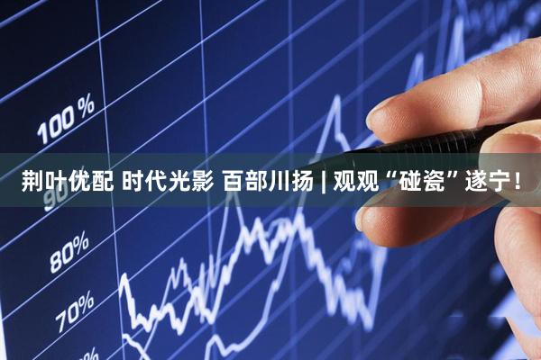 荆叶优配 时代光影 百部川扬 | 观观“碰瓷”遂宁！