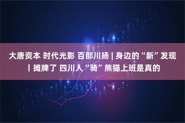 大唐资本 时代光影 百部川扬 | 身边的“新”发现丨摊牌了 四川人“骑”熊猫上班是真的