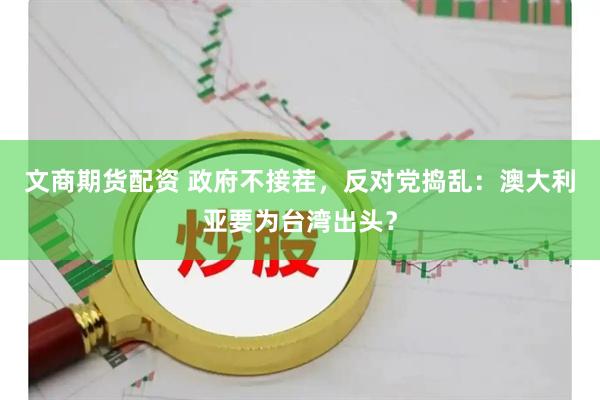 文商期货配资 政府不接茬，反对党捣乱：澳大利亚要为台湾出头？