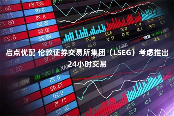 启点优配 伦敦证券交易所集团（LSEG）考虑推出24小时交易