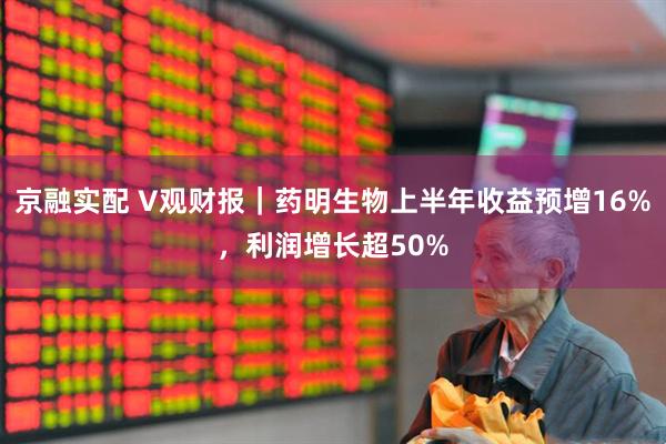 京融实配 V观财报｜药明生物上半年收益预增16%，利润增长超50%