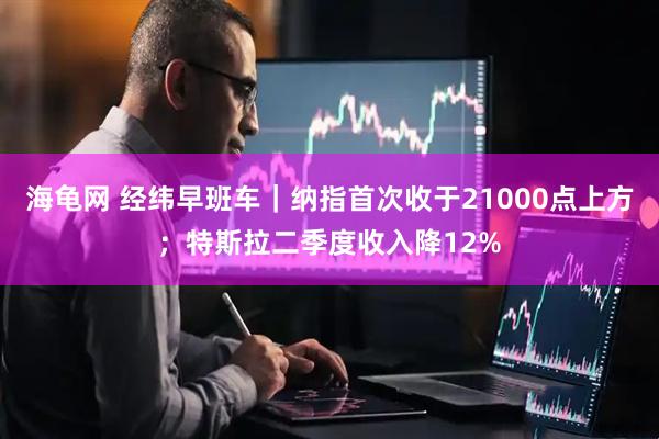 海龟网 经纬早班车｜纳指首次收于21000点上方；特斯拉二季度收入降12%