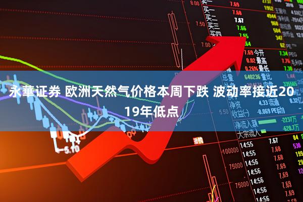 永華证券 欧洲天然气价格本周下跌 波动率接近2019年低点