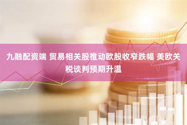 九融配资端 贸易相关股推动欧股收窄跌幅 美欧关税谈判预期升温
