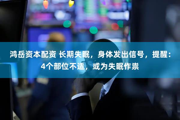 鸿岳资本配资 长期失眠，身体发出信号，提醒：4个部位不适，或为失眠作祟
