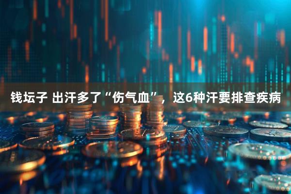 钱坛子 出汗多了“伤气血”，这6种汗要排查疾病