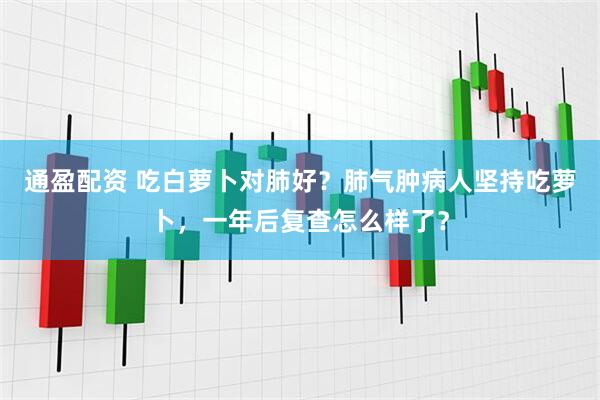 通盈配资 吃白萝卜对肺好？肺气肿病人坚持吃萝卜，一年后复查怎么样了？