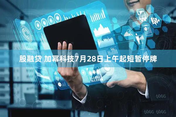 股融贷 加幂科技7月28日上午起短暂停牌