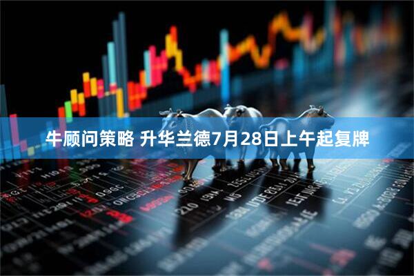 牛顾问策略 升华兰德7月28日上午起复牌