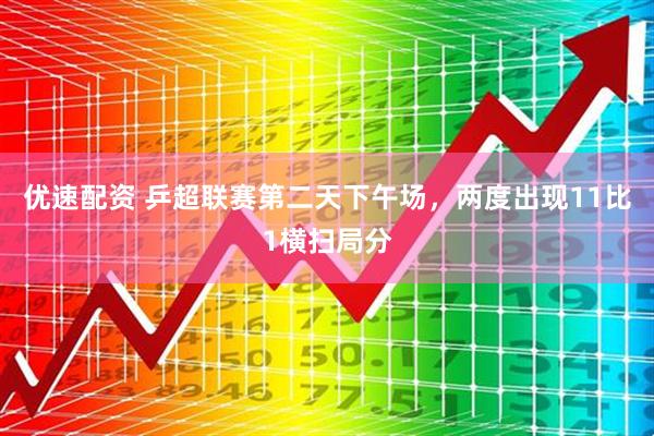 优速配资 乒超联赛第二天下午场，两度出现11比1横扫局分