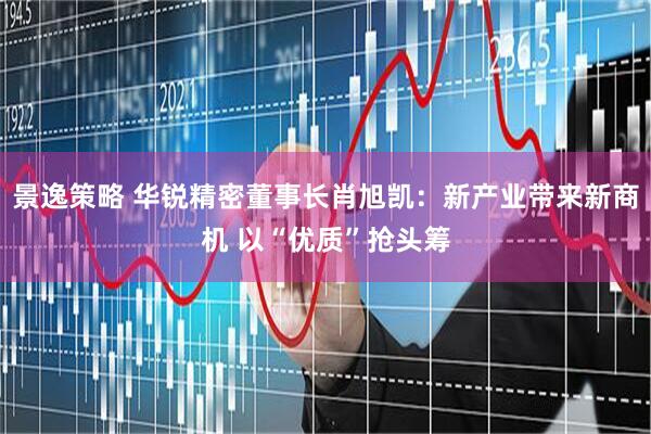 景逸策略 华锐精密董事长肖旭凯：新产业带来新商机 以“优质”抢头筹