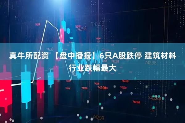 真牛所配资 【盘中播报】6只A股跌停 建筑材料行业跌幅最大