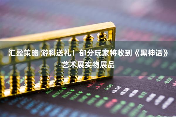 汇盈策略 游科送礼！部分玩家将收到《黑神话》艺术展实物展品