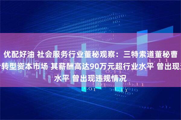 优配好油 社会服务行业董秘观察：三特索道董秘曹正从记者转型资本市场 其薪酬高达90万元超行业水平 曾出现违规情况