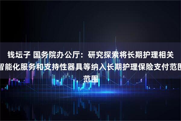 钱坛子 国务院办公厅：研究探索将长期护理相关智能化服务和支持性器具等纳入长期护理保险支付范围
