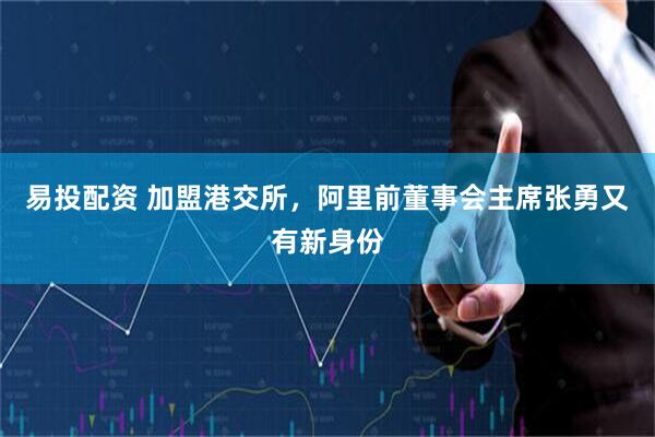 易投配资 加盟港交所，阿里前董事会主席张勇又有新身份
